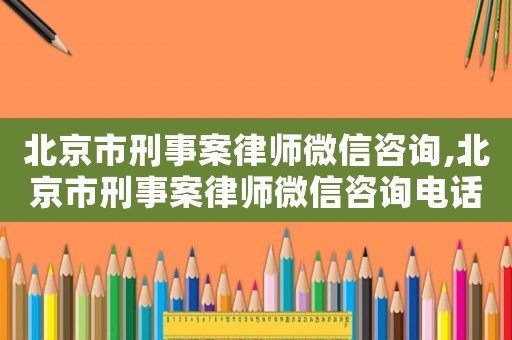 北京市刑事案律師微信咨詢,北京市刑事案律師微信咨詢電話