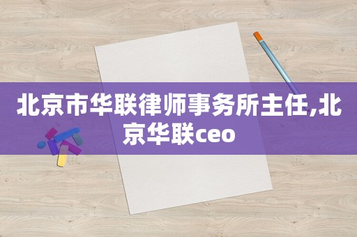 北京市華聯律師事務所主任,北京華聯ceo