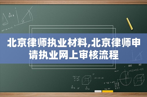 北京律師執業材料,北京律師申請執業網上審核流程