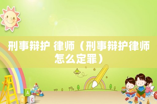 刑事辯護 律師（刑事辯護律師怎么定罪）