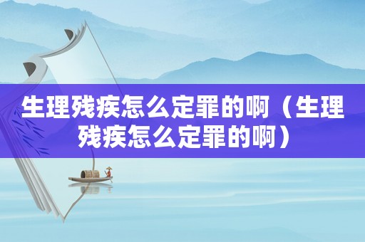 生理殘疾怎么定罪的啊（生理殘疾怎么定罪的啊）