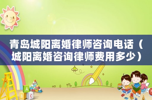 青島城陽離婚律師咨詢電話（城陽離婚咨詢律師費用多少）