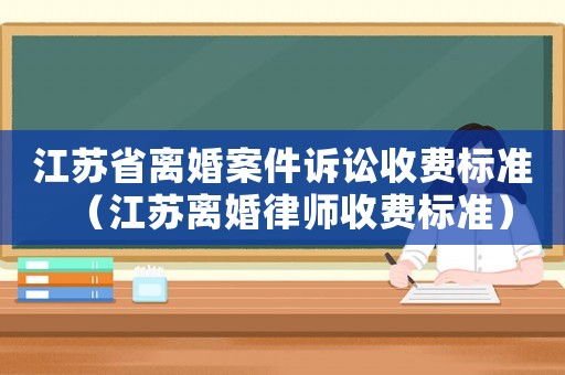 江蘇省離婚案件訴訟收費標準（江蘇離婚律師收費標準）