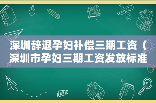 深圳辭退孕婦補償三期工資（深圳市孕婦三期工資發放標準）