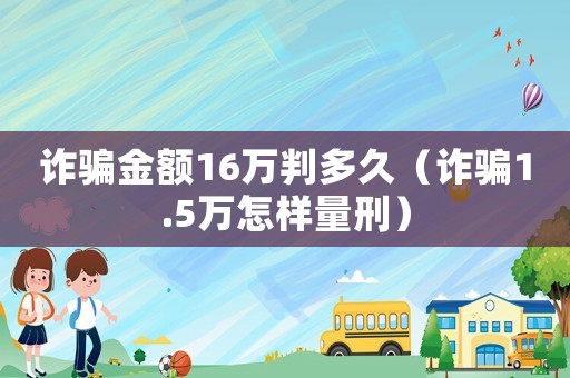 詐騙金額16萬判多久（詐騙1.5萬怎樣量刑）