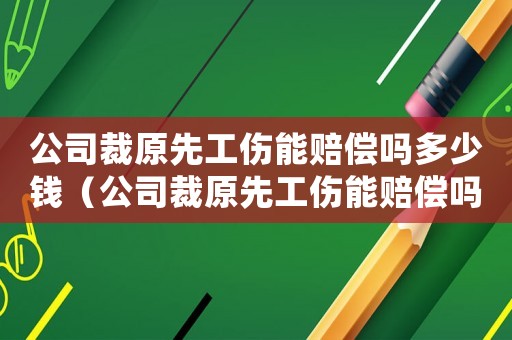 公司裁原先工傷能賠償嗎多少錢（公司裁原先工傷能賠償嗎）