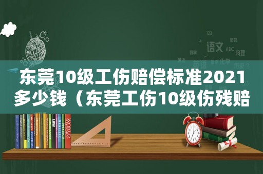 東莞10級工傷賠償標準2021多少錢（東莞工傷10級傷殘賠償標準2015）