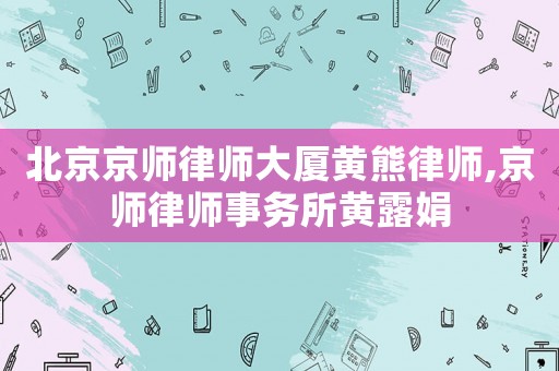 北京京師律師大廈黃熊律師,京師律師事務所黃露娟