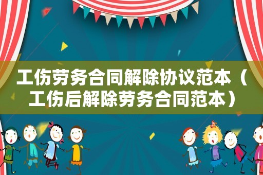 工傷勞務合同解除協議范本（工傷后解除勞務合同范本）