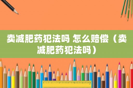 賣減肥藥犯法嗎 怎么賠償（賣減肥藥犯法嗎）