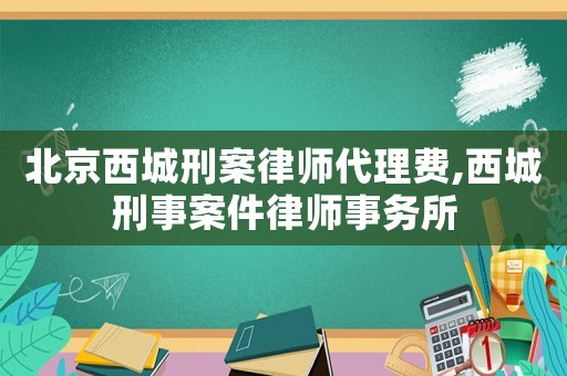 北京西城刑案律師代理費,西城刑事案件律師事務所