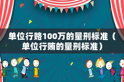 單位行賂100萬的量刑標準（單位行賄的量刑標準）