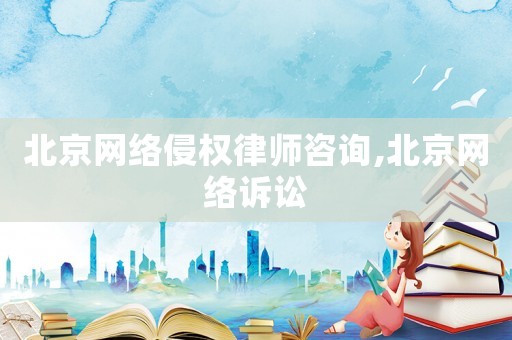 北京網絡侵權律師咨詢,北京網絡訴訟