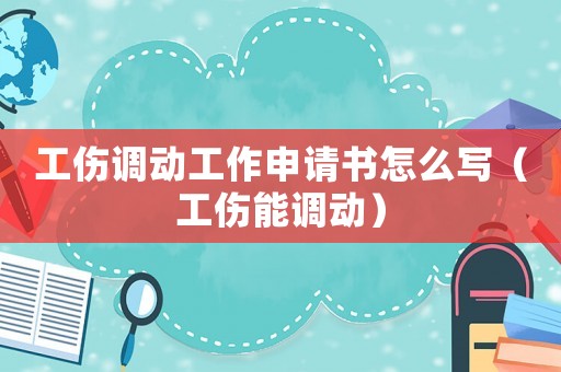 工傷調動工作申請書怎么寫（工傷能調動）