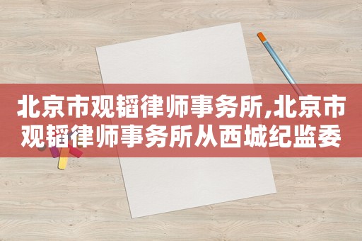 北京市觀韜律師事務所,北京市觀韜律師事務所從西城紀監委辭職