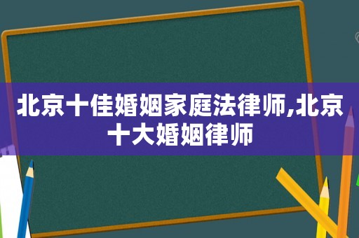北京十佳婚姻家庭法律師,北京十大婚姻律師
