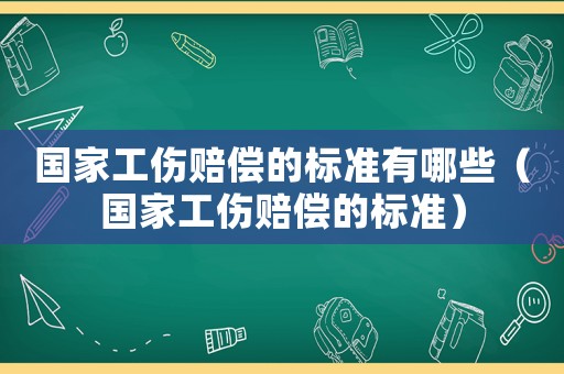 國家工傷賠償的標準有哪些（國家工傷賠償的標準）