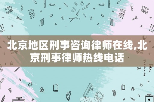 北京地區刑事咨詢律師在線,北京刑事律師熱線電話