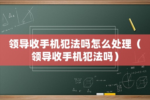 領導收手機犯法嗎怎么處理（領導收手機犯法嗎）