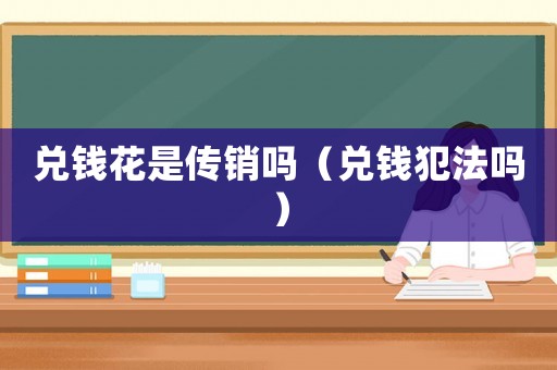 兌錢花是傳銷嗎（兌錢犯法嗎）