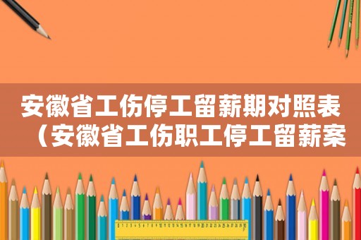 安徽省工傷停工留薪期對照表（安徽省工傷職工停工留薪案例）