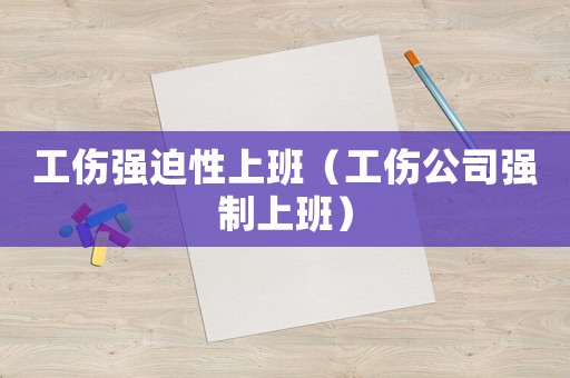 工傷強迫性上班（工傷公司強制上班）