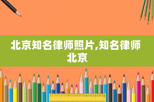 北京知名律師照片,知名律師 北京