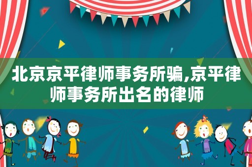 北京京平律師事務(wù)所騙,京平律師事務(wù)所出名的律師