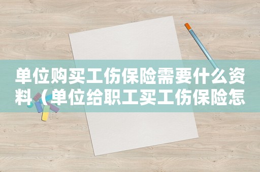 單位購買工傷保險需要什么資料（單位給職工買工傷保險怎么買）