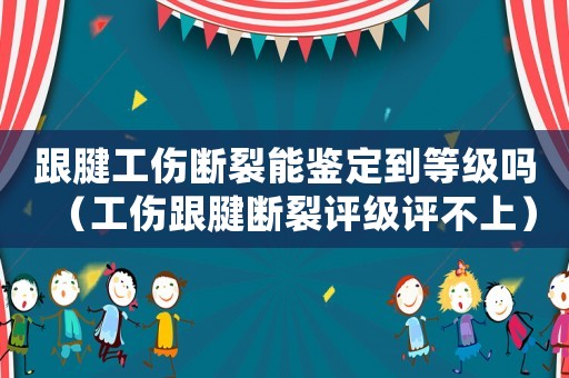 跟腱工傷斷裂能鑒定到等級嗎（工傷跟腱斷裂評級評不上）