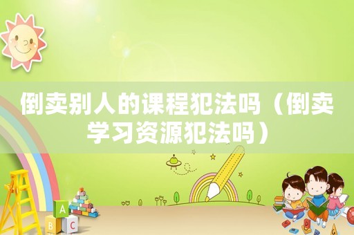 倒賣別人的課程犯法嗎（倒賣學習資源犯法嗎）