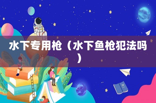 水下專用槍（水下魚槍犯法嗎）