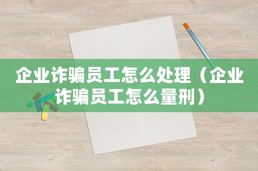 企業詐騙員工怎么處理（企業詐騙員工怎么量刑）