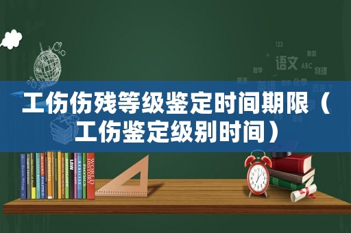 工傷傷殘等級鑒定時間期限（工傷鑒定級別時間）