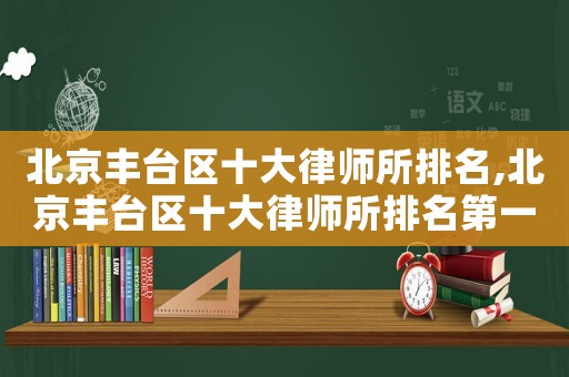 北京豐臺區十大律師所排名,北京豐臺區十大律師所排名第一