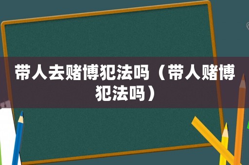 帶人去賭博犯法嗎（帶人賭博犯法嗎）