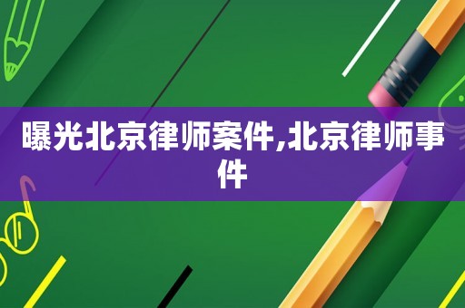 曝光北京律師案件,北京律師事件