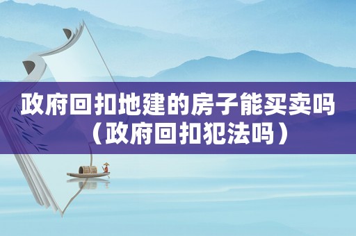 政府回扣地建的房子能買賣嗎（政府回扣犯法嗎）