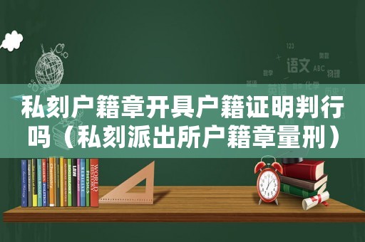 私刻戶籍章開具戶籍證明判行嗎（私刻派出所戶籍章量刑）
