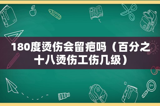 180度燙傷會留疤嗎（百分之十八燙傷工傷幾級）