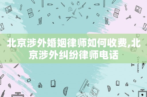 北京涉外婚姻律師如何收費,北京涉外糾紛律師電話