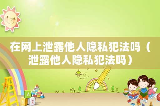 在網上泄露他人隱私犯法嗎（泄露他人隱私犯法嗎）