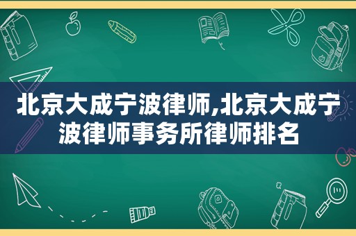 北京大成寧波律師,北京大成寧波律師事務(wù)所律師排名