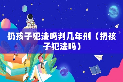 扔孩子犯法嗎判幾年刑（扔孩子犯法嗎）