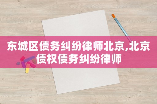 東城區債務糾紛律師北京,北京債權債務糾紛律師