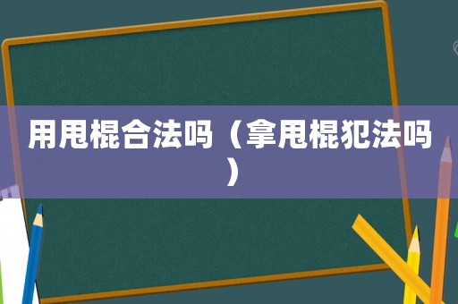 用甩棍合法嗎（拿甩棍犯法嗎）
