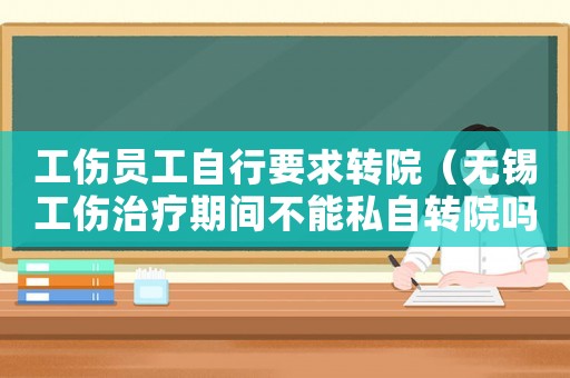 工傷員工自行要求轉(zhuǎn)院（無錫工傷治療期間不能私自轉(zhuǎn)院嗎）