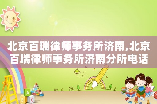 北京百瑞律師事務所濟南,北京百瑞律師事務所濟南分所電話