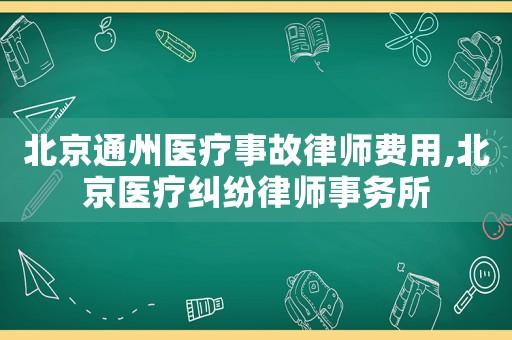 北京通州醫療事故律師費用,北京醫療糾紛律師事務所