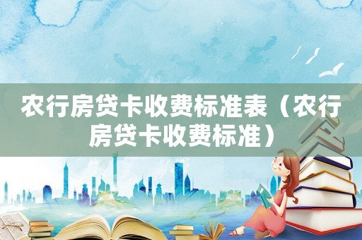 農行房貸卡收費標準表（農行房貸卡收費標準）